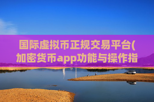 国际虚拟币正规交易平台(加密货币app功能与操作指南)