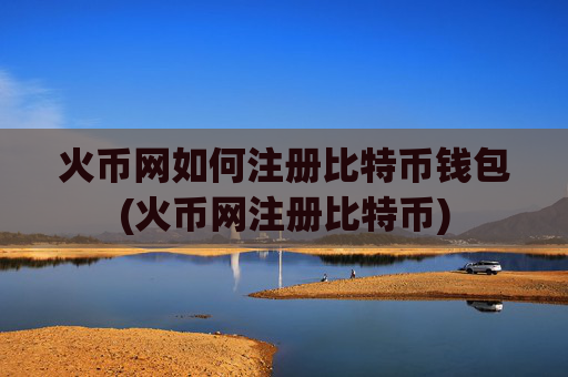 火币网如何注册比特币钱包(火币网注册比特币)
