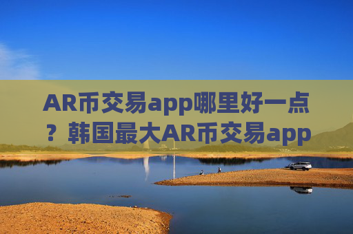 AR币交易app哪里好一点?韩国最大AR币交易app