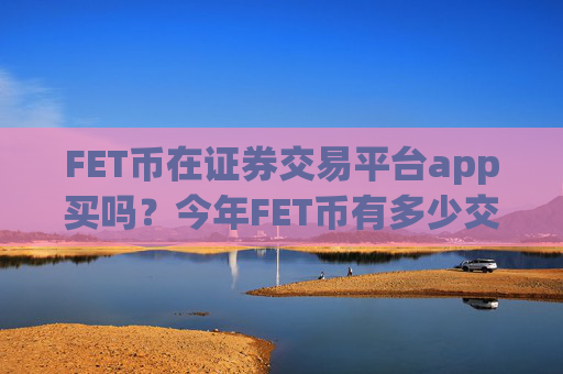 FET币在证券交易平台app买吗？今年FET币有多少交易平台app