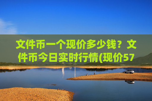 文件币一个现价多少钱?文件币今日实时行情(现价57.4902元)