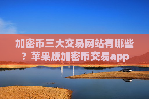 加密币三大交易网站有哪些?苹果版加密币交易app