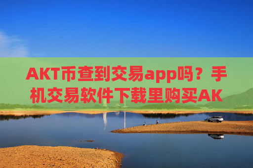 AKT币查到交易app吗?手机交易软件下载里购买AKT币