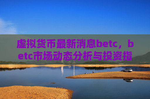 虚拟货币最新消息betc,betc市场动态分析与投资指南