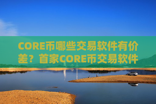 CORE币哪些交易软件有价差?首家CORE币交易软件下载