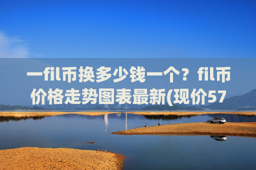 一fil币换多少钱一个?fil币价格走势图表最新(现价57.7024元)