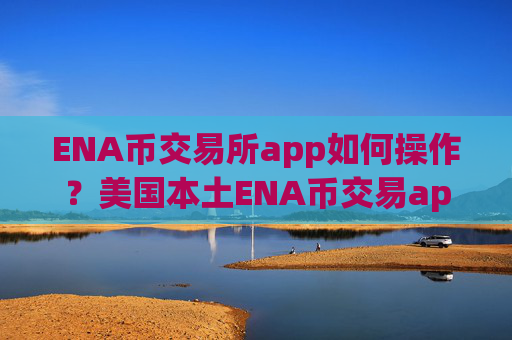 ENA币交易所app如何操作?美国本土ENA币交易app下载