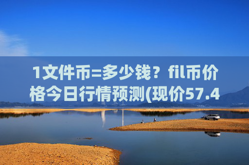 1文件币=多少钱?fil币价格今日行情预测(现价57.4226元)