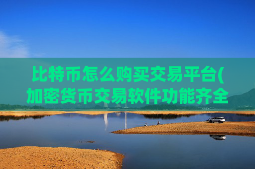 比特币怎么购买交易平台(加密货币交易软件功能齐全)