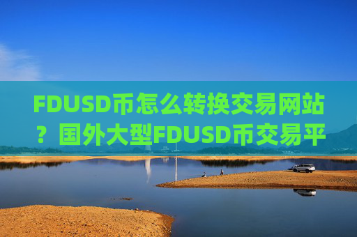 FDUSD币怎么转换交易网站？国外大型FDUSD币交易平台app