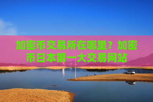 加密币交易所在哪里?加密币日本第一大交易网站