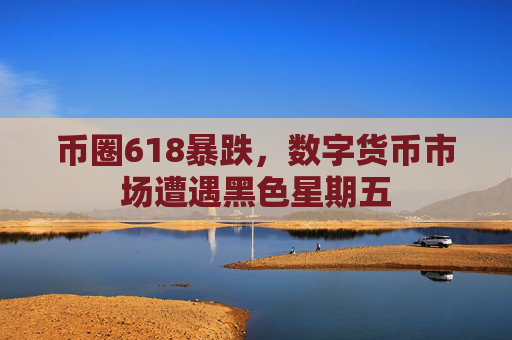 币圈618暴跌,数字货币市场遭遇黑色星期五