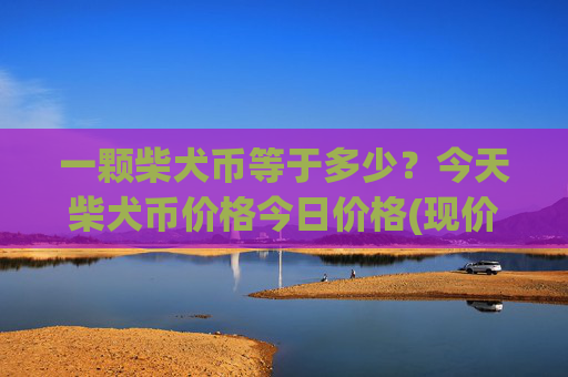 一颗柴犬币等于多少?今天柴犬币价格今日价格(现价0.0001569元)