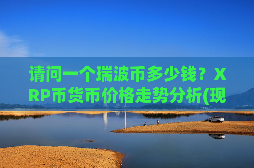 请问一个瑞波币多少钱？XRP币货币价格走势分析(现价17.3858元)