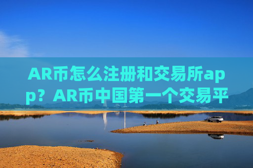 AR币怎么注册和交易所app?AR币中国第一个交易平台app