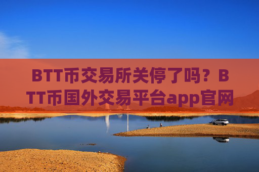 BTT币交易所关停了吗?BTT币国外交易平台app官网