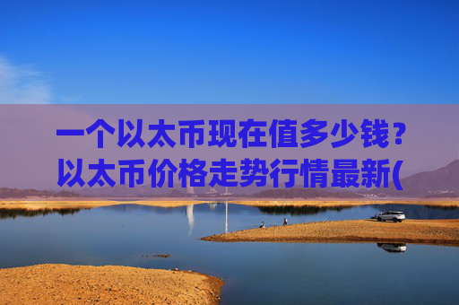 一个以太币现在值多少钱?以太币价格走势行情最新(现价28460.56元)