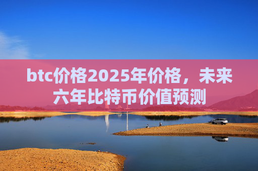 btc价格2025年价格,未来六年比特币价值预测