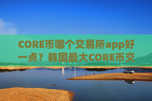 CORE币哪个交易所app好一点?韩国最大CORE币交易软件下载