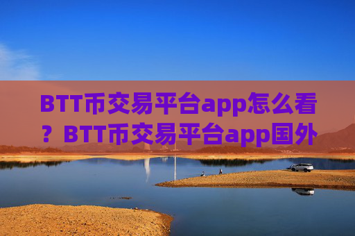 BTT币交易平台app怎么看？BTT币交易平台app国外