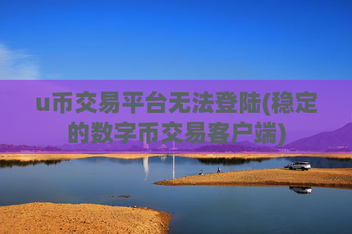 u币交易平台无法登陆(稳定的数字币交易客户端)