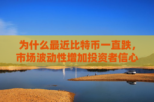 为什么最近比特币一直跌，市场波动性增加投资者信心下降
