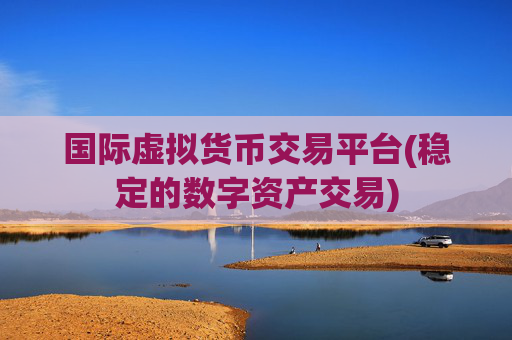国际虚拟货币交易平台(稳定的数字资产交易)