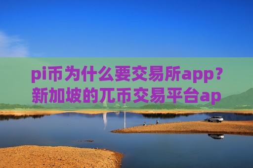 pi币为什么要交易所app？新加坡的兀币交易平台app