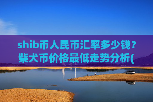 shib币人民币汇率多少钱?柴犬币价格最低走势分析(现价0.00023112元)