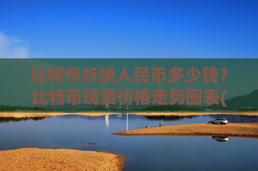比特币折换人民币多少钱?比特币现货价格走势图表(现价750253.66元)