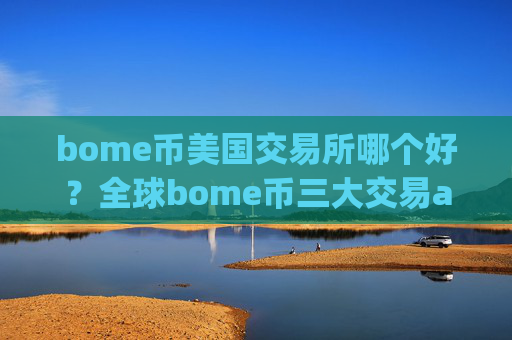 bome币美国交易所哪个好?全球bome币三大交易app