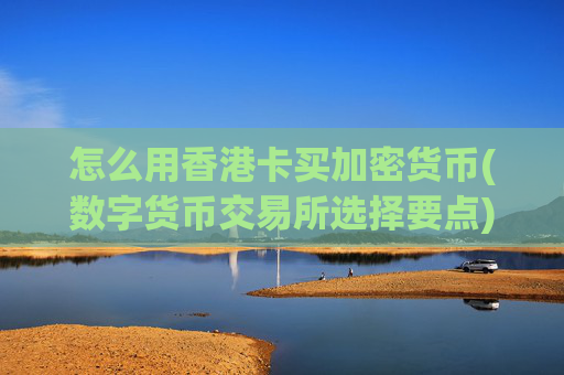 怎么用香港卡买加密货币(数字货币交易所选择要点)