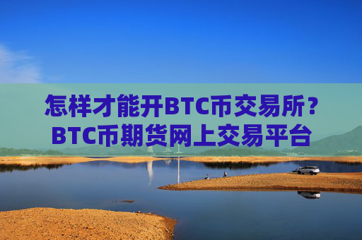 怎样才能开BTC币交易所?BTC币期货网上交易平台
