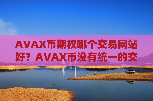 AVAX币期权哪个交易网站好?AVAX币没有统一的交易网站