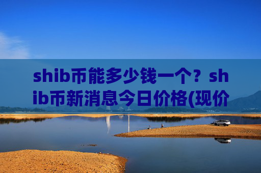 shib币能多少钱一个?shib币新消息今日价格(现价0.00023162元)