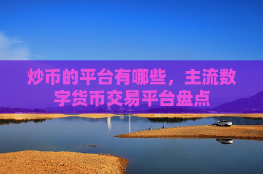炒币的平台有哪些，主流数字货币交易平台盘点