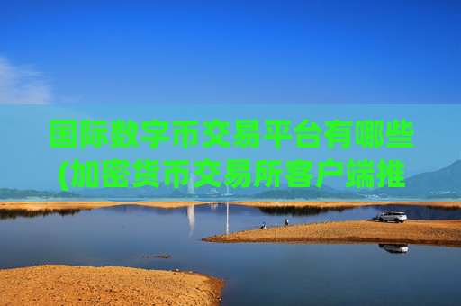 国际数字币交易平台有哪些(加密货币交易所客户端推荐)