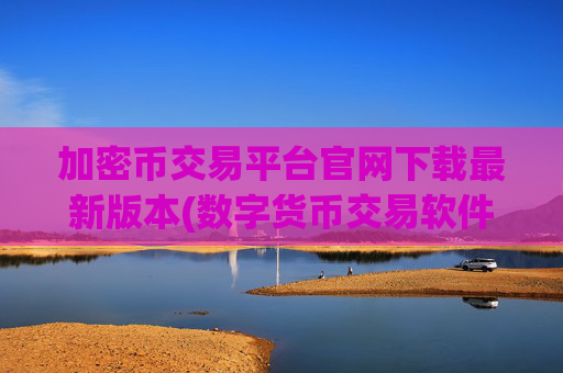 加密币交易平台官网下载最新版本(数字货币交易软件安全可靠实用)