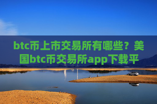 btc币上市交易所有哪些?美国btc币交易所app下载平台