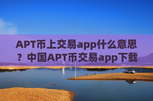 APT币上交易app什么意思?中国APT币交易app下载