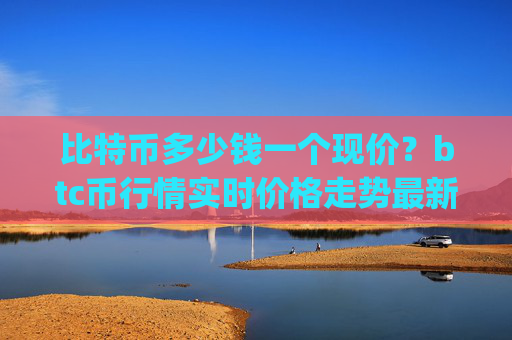 比特币多少钱一个现价？btc币行情实时价格走势最新(现价744663.56元)