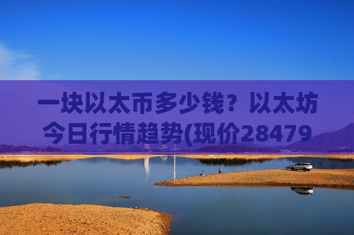 一块以太币多少钱?以太坊今日行情趋势(现价28479.09元)