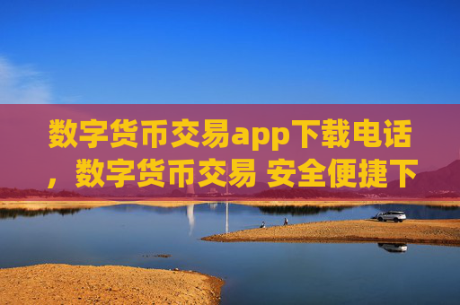 数字货币交易app下载电话,数字货币交易 安全便捷下载指南
