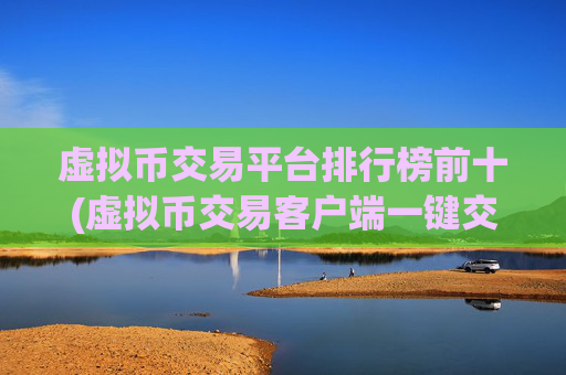虚拟币交易平台排行榜前十(虚拟币交易客户端一键交易便捷)
