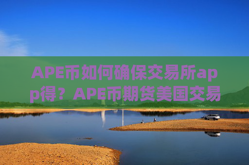 APE币如何确保交易所app得?APE币期货美国交易所app下载