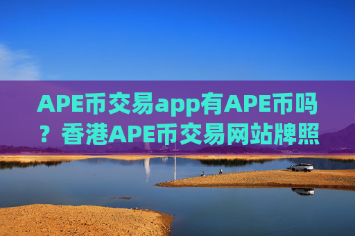 APE币交易app有APE币吗?香港APE币交易网站牌照