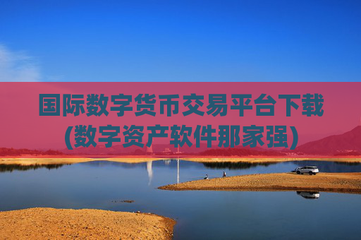 国际数字货币交易平台下载(数字资产软件那家强)