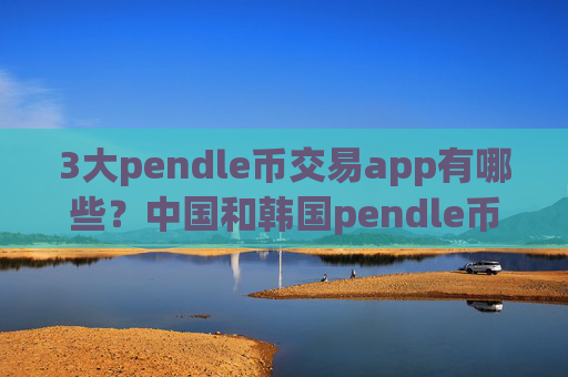 3大pendle币交易app有哪些?中国和韩国pendle币交易软件