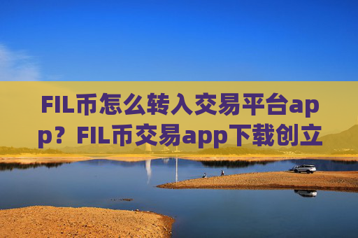 FIL币怎么转入交易平台app?FIL币交易app下载创立时间