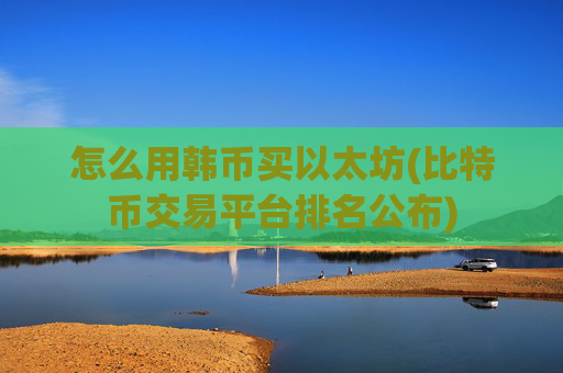 怎么用韩币买以太坊(比特币交易平台排名公布)
